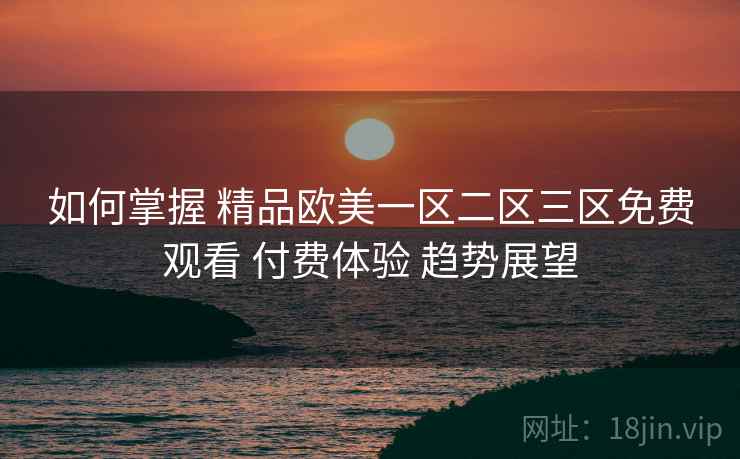 如何掌握 精品欧美一区二区三区免费观看 付费体验 趋势展望  第1张