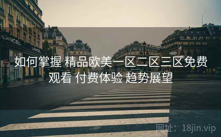 如何掌握 精品欧美一区二区三区免费观看 付费体验 趋势展望  第2张