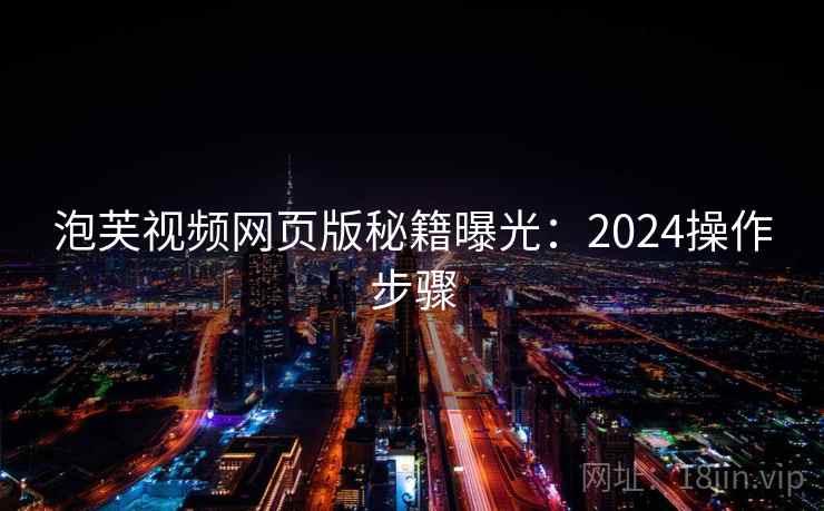 泡芙视频网页版秘籍曝光：2024操作步骤  第1张