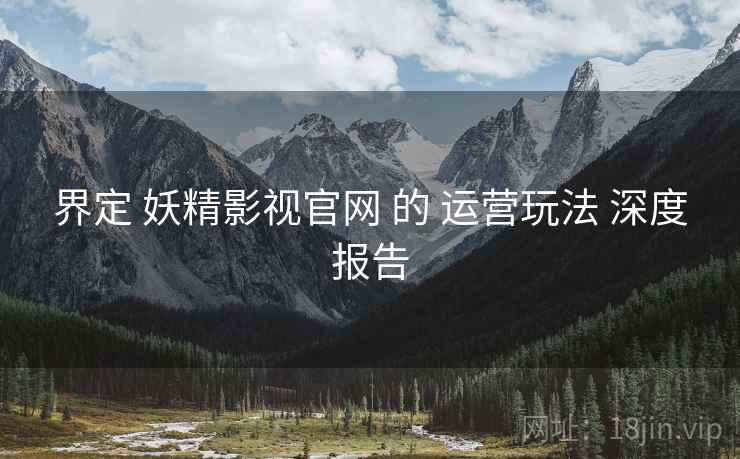 界定 妖精影视官网 的 运营玩法 深度报告  第1张