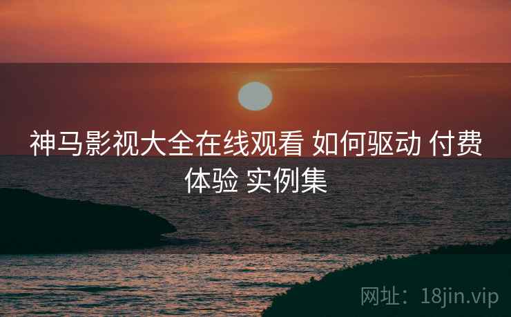 神马影视大全在线观看 如何驱动 付费体验 实例集  第1张