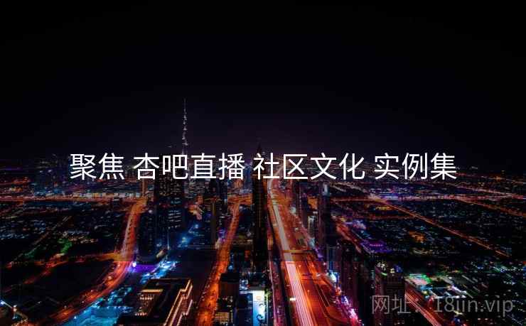 聚焦 杏吧直播 社区文化 实例集  第1张