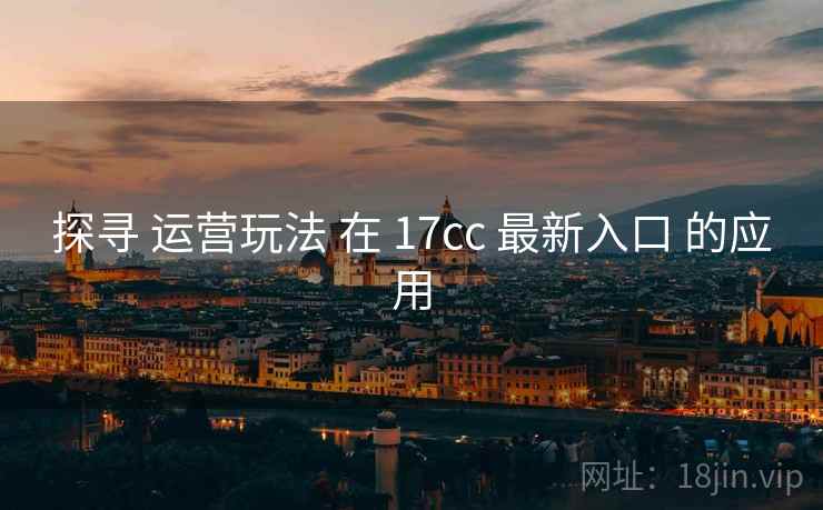 探寻 运营玩法 在 17cc 最新入口 的应用  第1张