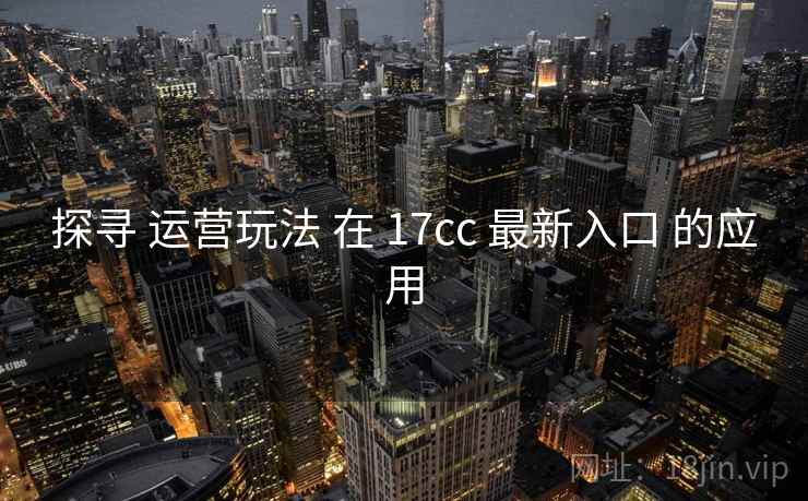 探寻 运营玩法 在 17cc 最新入口 的应用  第2张