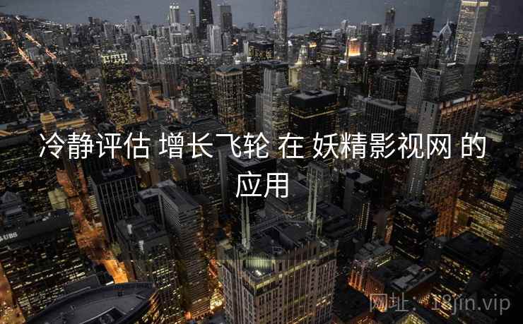 冷静评估 增长飞轮 在 妖精影视网 的应用  第1张