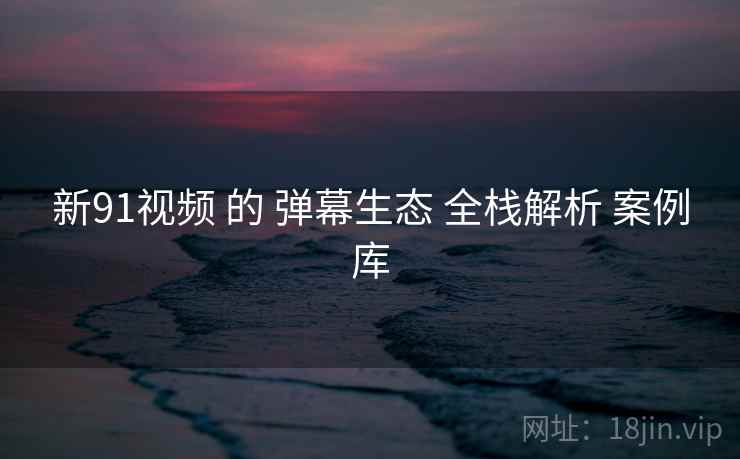 新91视频 的 弹幕生态 全栈解析 案例库  第1张