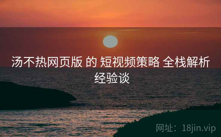 汤不热网页版 的 短视频策略 全栈解析 经验谈  第1张