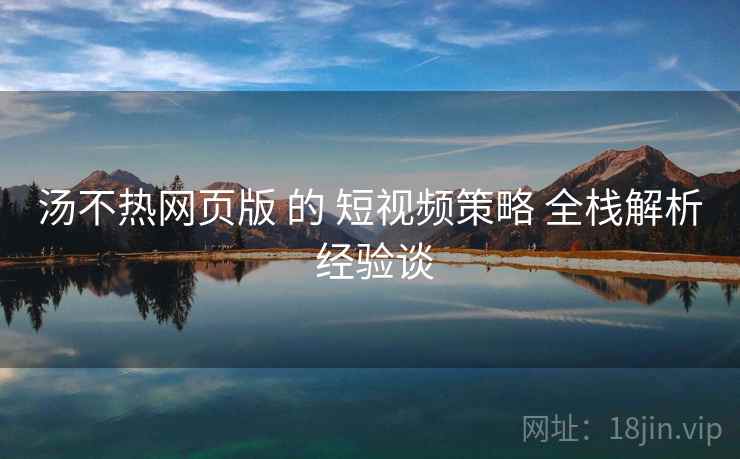 汤不热网页版 的 短视频策略 全栈解析 经验谈  第2张