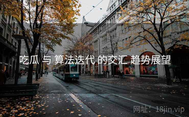 吃瓜 与 算法迭代 的交汇 趋势展望  第1张