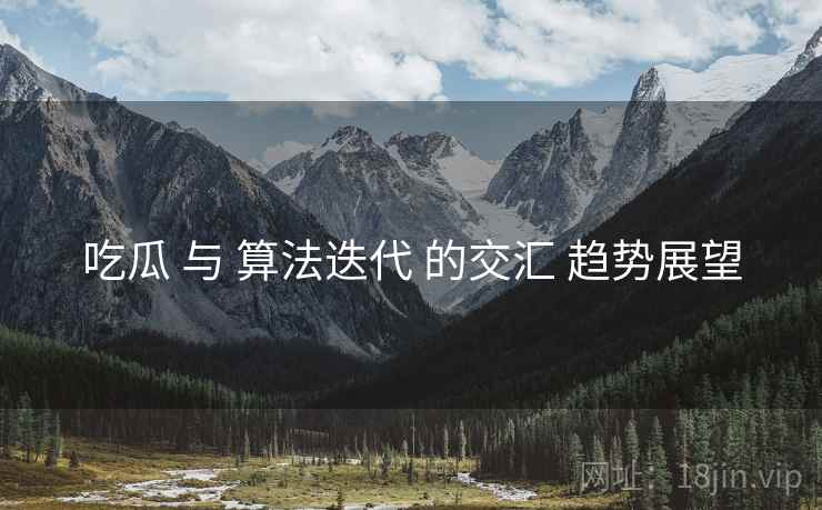吃瓜 与 算法迭代 的交汇 趋势展望  第2张