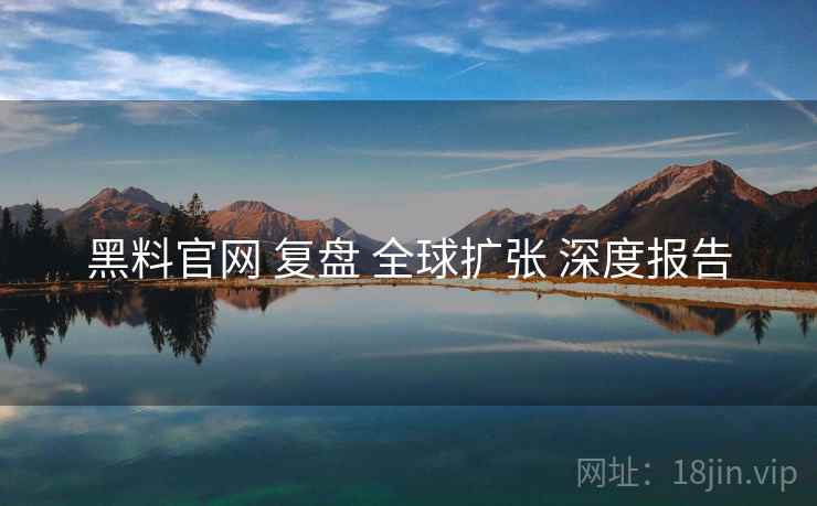 黑料官网 复盘 全球扩张 深度报告  第1张