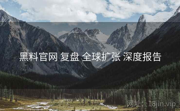 黑料官网 复盘 全球扩张 深度报告  第2张