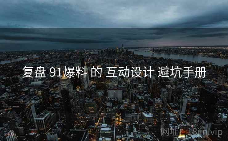 复盘 91爆料 的 互动设计 避坑手册  第2张
