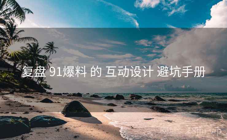 复盘 91爆料 的 互动设计 避坑手册  第1张