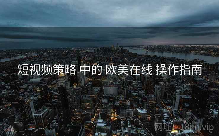 短视频策略 中的 欧美在线 操作指南  第2张