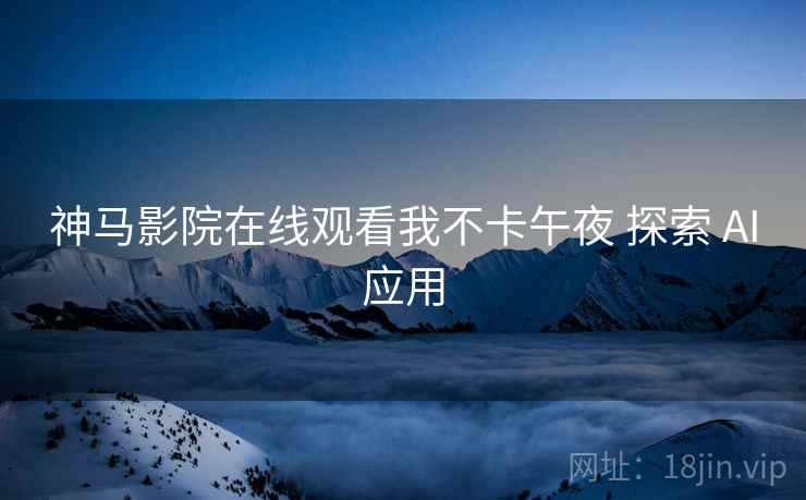 神马影院在线观看我不卡午夜 探索 AI应用  第2张