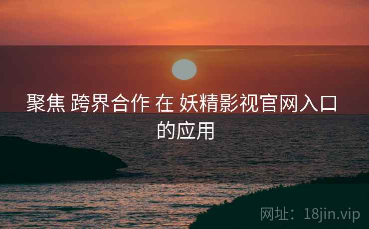 聚焦 跨界合作 在 妖精影视官网入口 的应用  第1张