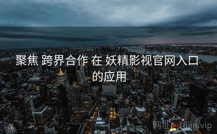 聚焦 跨界合作 在 妖精影视官网入口 的应用  第2张