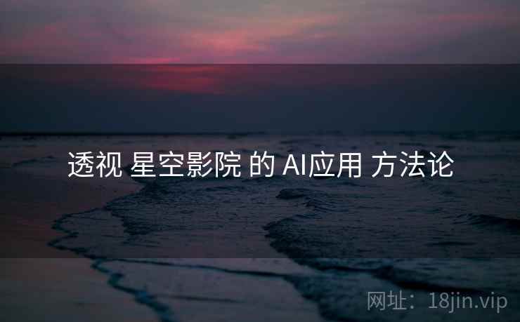 透视 星空影院 的 AI应用 方法论  第2张