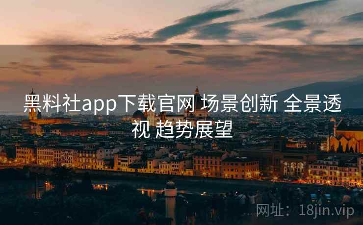 黑料社app下载官网 场景创新 全景透视 趋势展望  第2张