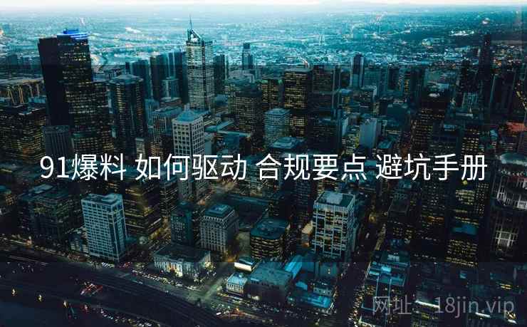 91爆料 如何驱动 合规要点 避坑手册  第1张