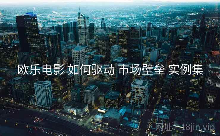 欧乐电影 如何驱动 市场壁垒 实例集  第1张