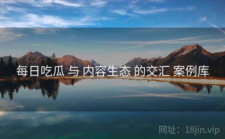 每日吃瓜 与 内容生态 的交汇 案例库  第1张