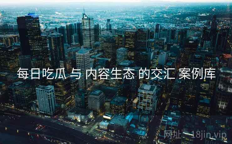 每日吃瓜 与 内容生态 的交汇 案例库  第2张