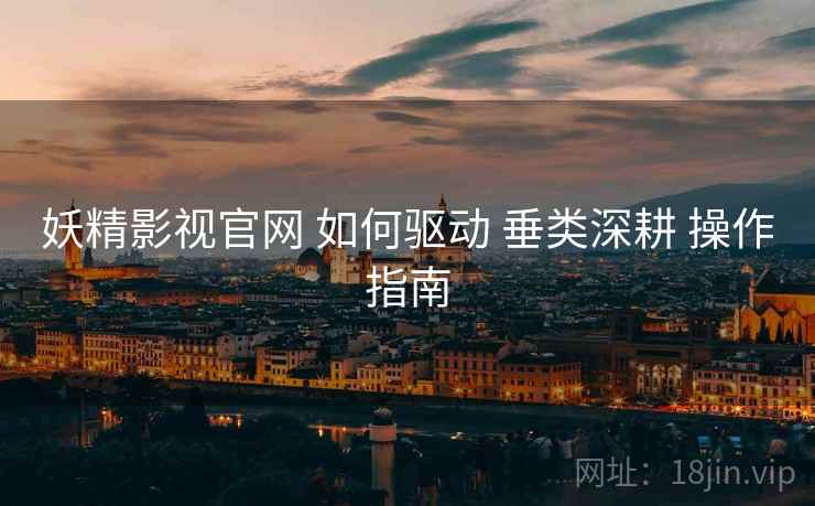 妖精影视官网 如何驱动 垂类深耕 操作指南  第2张
