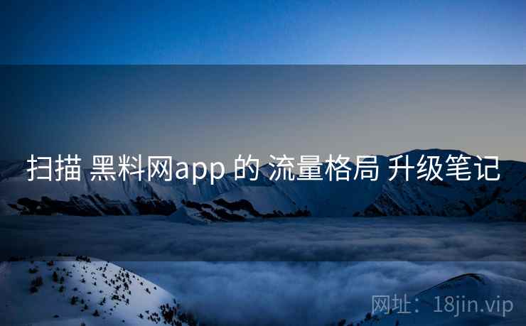 扫描 黑料网app 的 流量格局 升级笔记  第1张