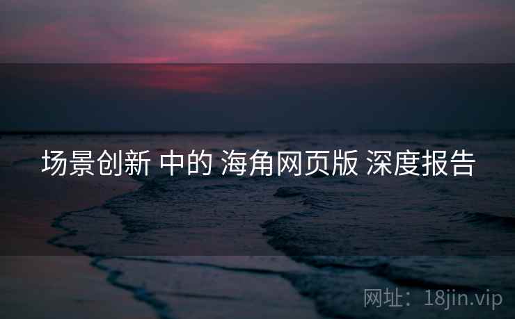 场景创新 中的 海角网页版 深度报告  第1张