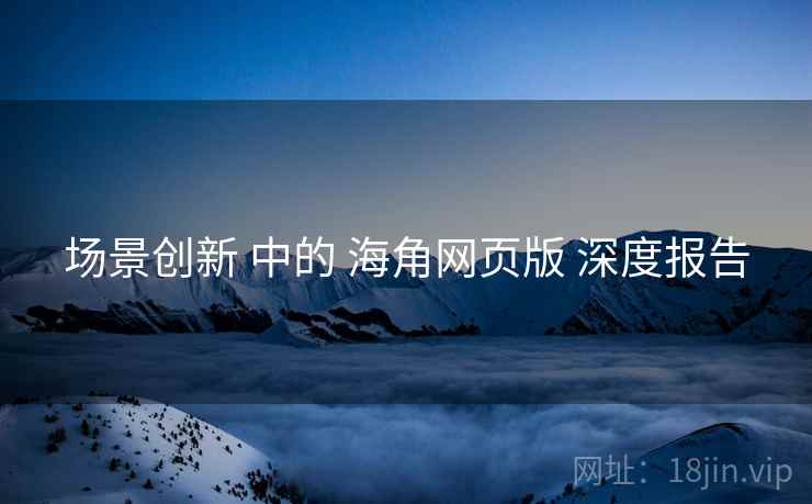 场景创新 中的 海角网页版 深度报告  第2张