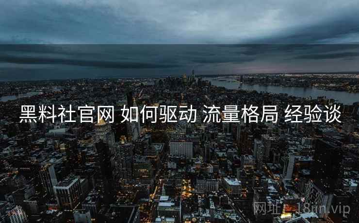 黑料社官网 如何驱动 流量格局 经验谈  第1张