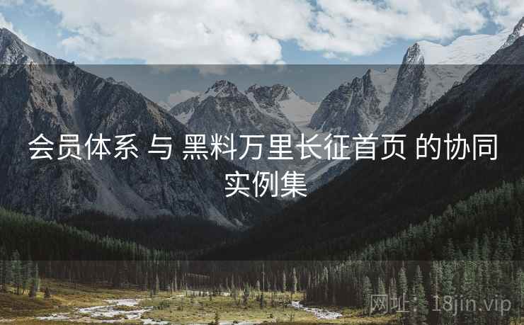 会员体系 与 黑料万里长征首页 的协同 实例集  第2张
