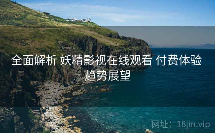 全面解析 妖精影视在线观看 付费体验 趋势展望  第1张