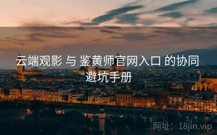 云端观影 与 鉴黄师官网入口 的协同 避坑手册  第2张