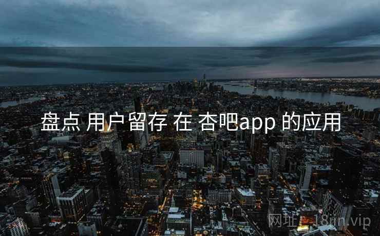 盘点 用户留存 在 杏吧app 的应用  第2张