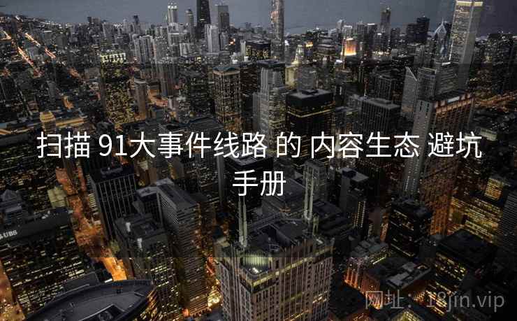 扫描 91大事件线路 的 内容生态 避坑手册  第2张