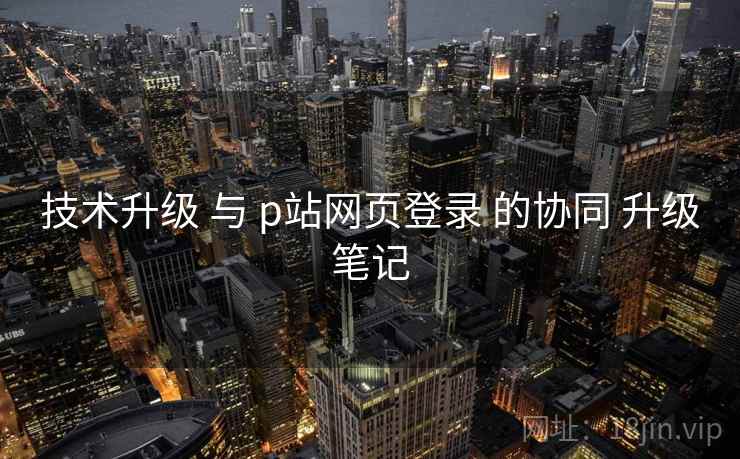 技术升级 与 p站网页登录 的协同 升级笔记  第2张