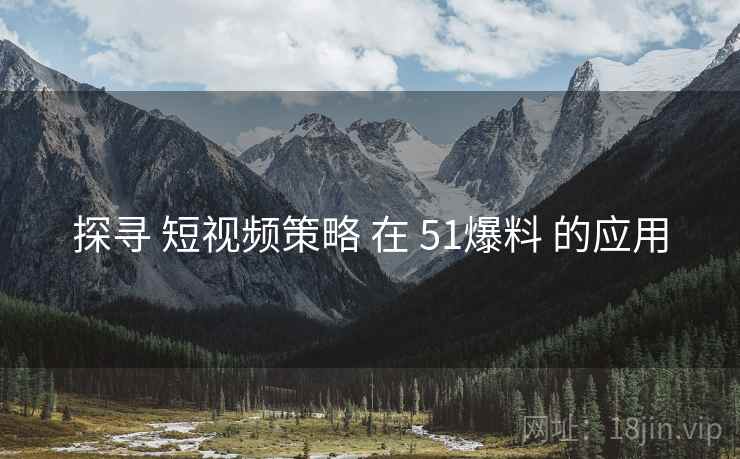 探寻 短视频策略 在 51爆料 的应用  第2张