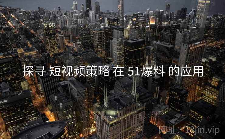 探寻 短视频策略 在 51爆料 的应用  第1张
