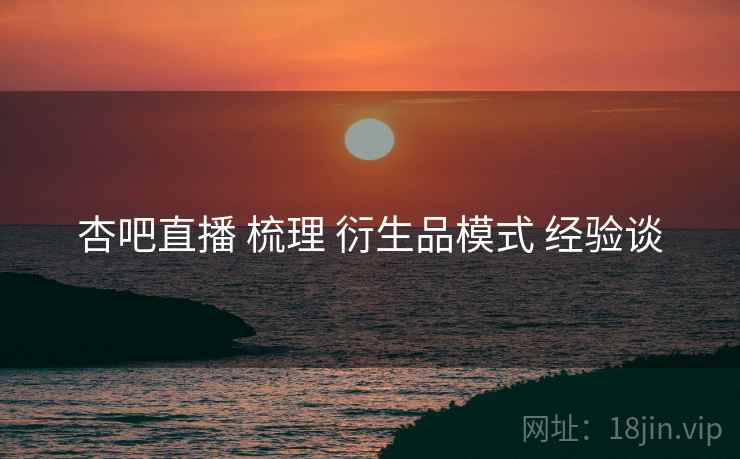 杏吧直播 梳理 衍生品模式 经验谈  第1张