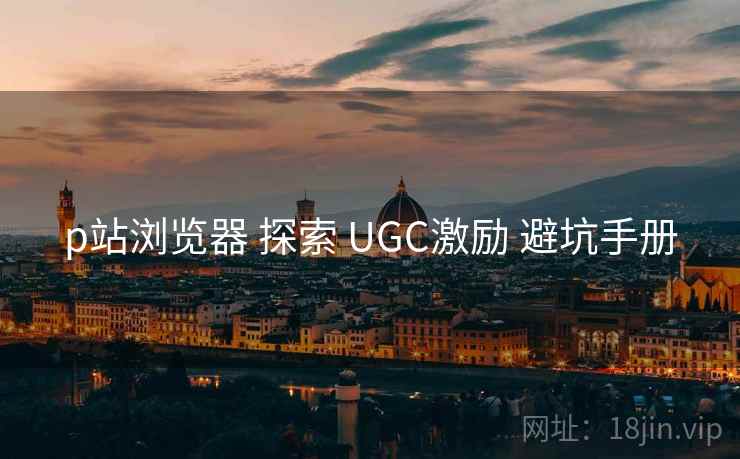 p站浏览器 探索 UGC激励 避坑手册  第1张