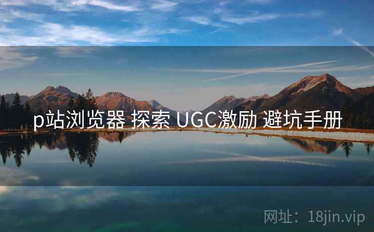 p站浏览器 探索 UGC激励 避坑手册  第2张