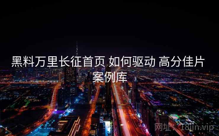 黑料万里长征首页 如何驱动 高分佳片 案例库  第1张