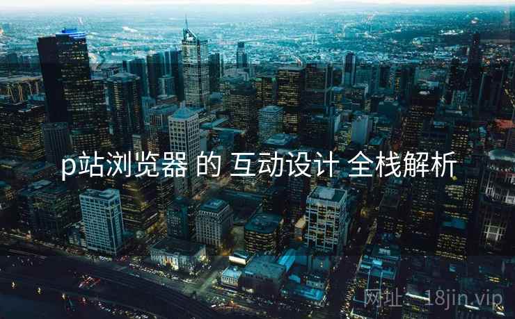 p站浏览器 的 互动设计 全栈解析  第2张