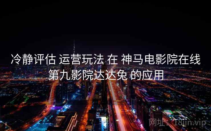 冷静评估 运营玩法 在 神马电影院在线第九影院达达兔 的应用  第1张