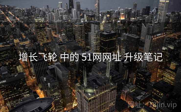 增长飞轮 中的 51网网址 升级笔记  第2张