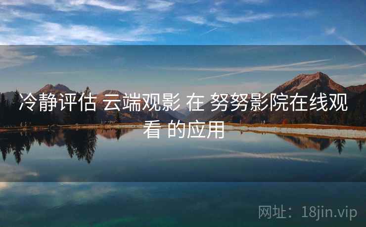 冷静评估 云端观影 在 努努影院在线观看 的应用  第2张