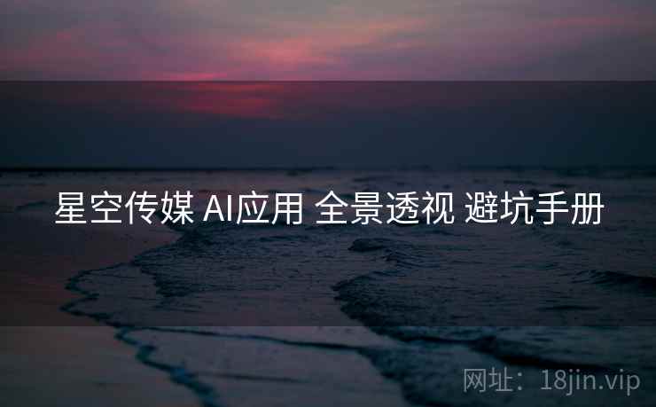 星空传媒 AI应用 全景透视 避坑手册  第2张
